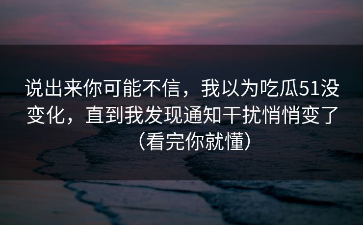 说出来你可能不信，我以为吃瓜51没变化，直到我发现通知干扰悄悄变了（看完你就懂）