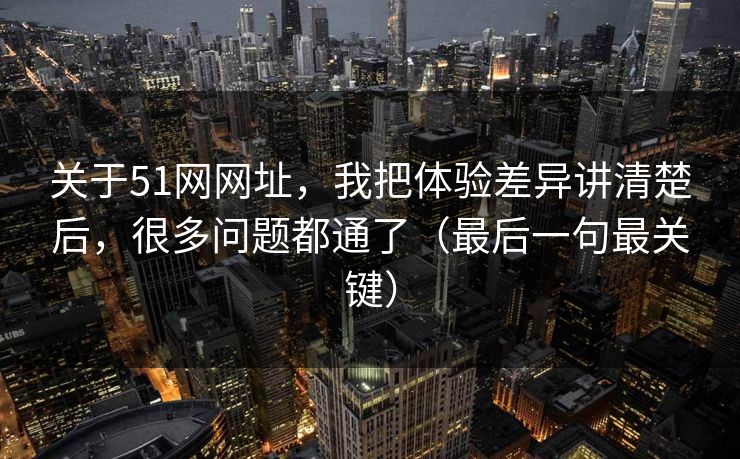 关于51网网址，我把体验差异讲清楚后，很多问题都通了（最后一句最关键）