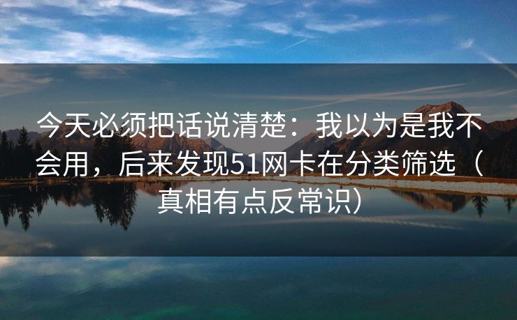 今天必须把话说清楚：我以为是我不会用，后来发现51网卡在分类筛选（真相有点反常识）