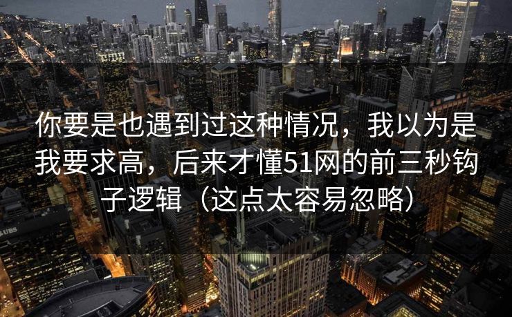 你要是也遇到过这种情况，我以为是我要求高，后来才懂51网的前三秒钩子逻辑（这点太容易忽略）