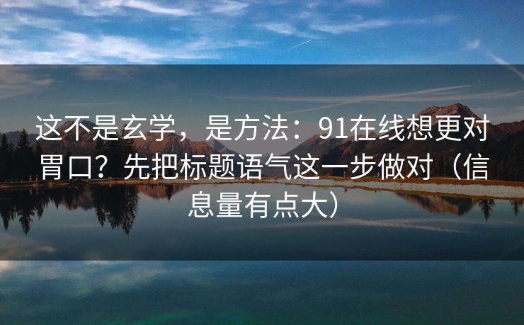 这不是玄学,是方法:91在线想更对胃口?先把标题语气这一步做对(信息量有点大) 这不是玄学,是方法:91在线想更对胃口?先把标题语气这一步做对(信息量有点大)