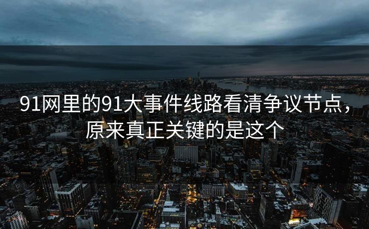 91网里的91大事件线路看清争议节点，原来真正关键的是这个