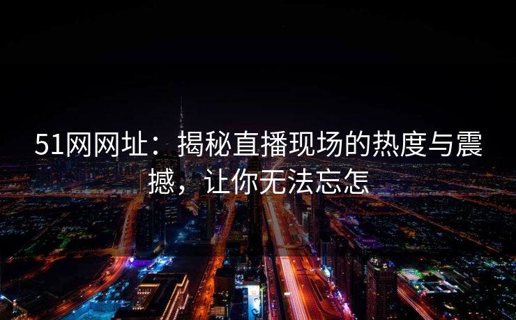 51网网址:揭秘直播现场的热度与震撼,让你无法忘怎 51网网址:揭秘直播现场的热度与震撼,让你无法忘怎